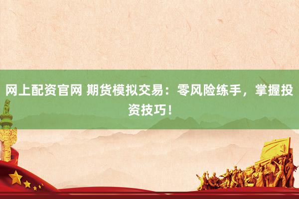 网上配资官网 期货模拟交易：零风险练手，掌握投资技巧！