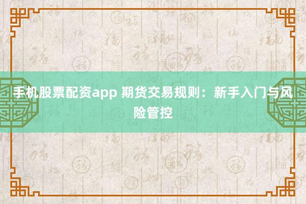 手机股票配资app 期货交易规则：新手入门与风险管控