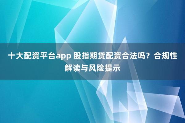 十大配资平台app 股指期货配资合法吗？合规性解读与风险提示
