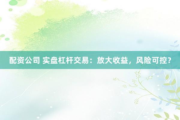 配资公司 实盘杠杆交易：放大收益，风险可控？