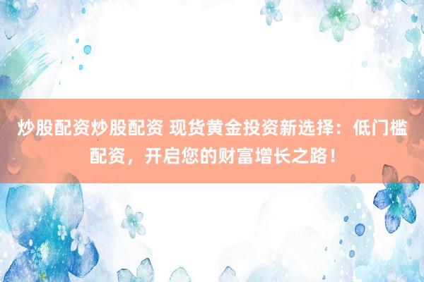 炒股配资炒股配资 现货黄金投资新选择：低门槛配资，开启您的财富增长之路！