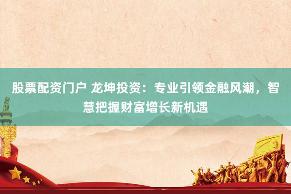 股票配资门户 龙坤投资：专业引领金融风潮，智慧把握财富增长新机遇