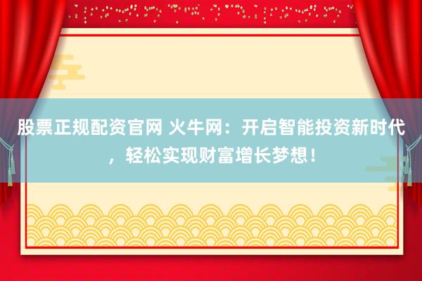 股票正规配资官网 火牛网：开启智能投资新时代，轻松实现财富增长梦想！