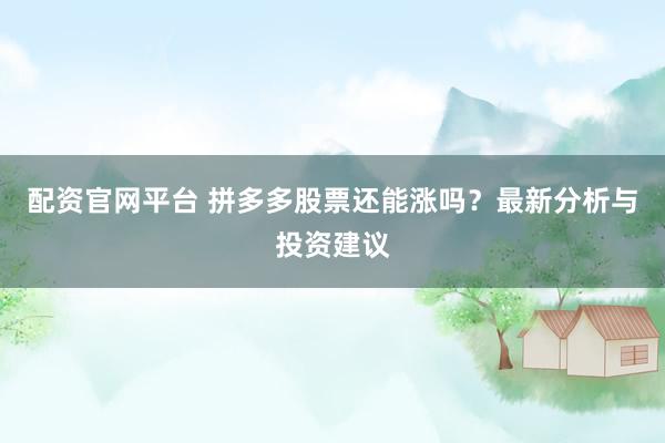 配资官网平台 拼多多股票还能涨吗？最新分析与投资建议