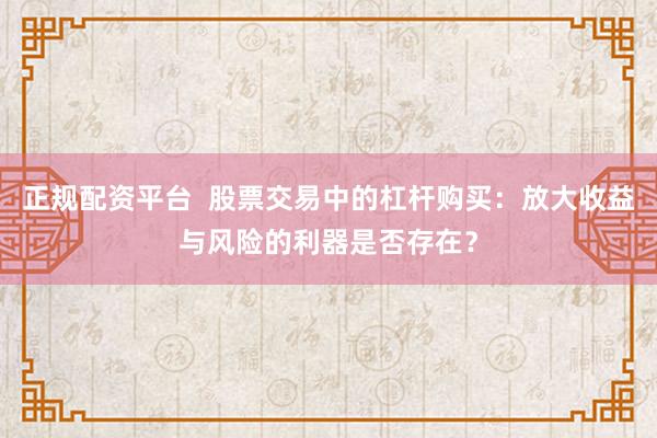 正规配资平台  股票交易中的杠杆购买：放大收益与风险的利器是否存在？