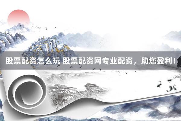 股票配资怎么玩 股票配资网专业配资，助您盈利！