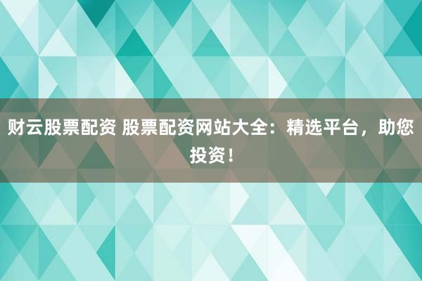 财云股票配资 股票配资网站大全：精选平台，助您投资！