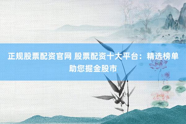 正规股票配资官网 股票配资十大平台：精选榜单助您掘金股市