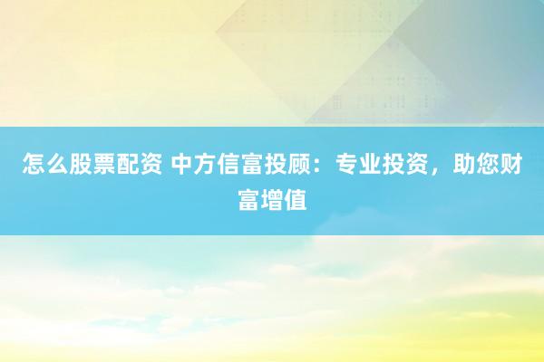 怎么股票配资 中方信富投顾：专业投资，助您财富增值