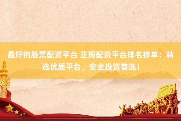 最好的股票配资平台 正规配资平台排名榜单：精选优质平台，安全投资首选！