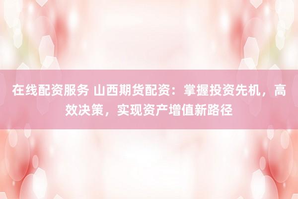 在线配资服务 山西期货配资：掌握投资先机，高效决策，实现资产增值新路径