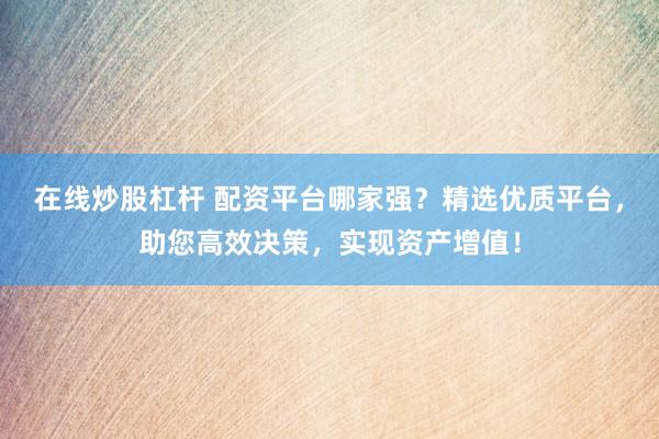 在线炒股杠杆 配资平台哪家强？精选优质平台，助您高效决策，实现资产增值！