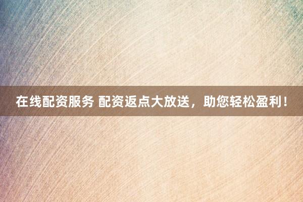 在线配资服务 配资返点大放送，助您轻松盈利！