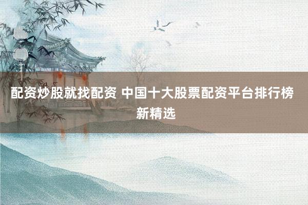 配资炒股就找配资 中国十大股票配资平台排行榜  新精选