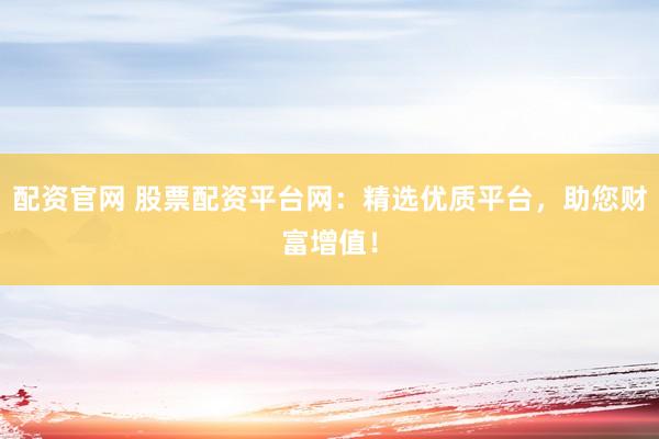 配资官网 股票配资平台网：精选优质平台，助您财富增值！