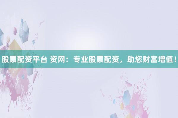 股票配资平台 资网：专业股票配资，助您财富增值！
