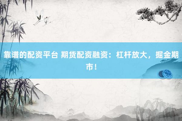 靠谱的配资平台 期货配资融资：杠杆放大，掘金期市！