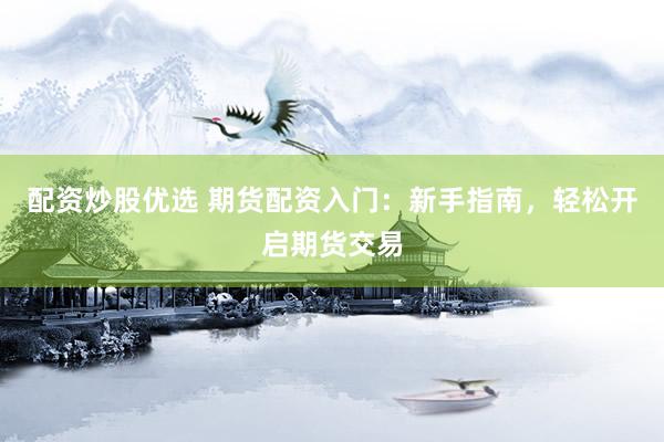 配资炒股优选 期货配资入门：新手指南，轻松开启期货交易