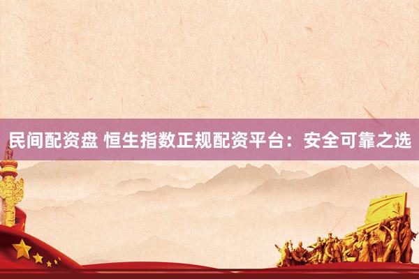 民间配资盘 恒生指数正规配资平台：安全可靠之选