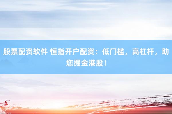 股票配资软件 恒指开户配资：低门槛，高杠杆，助您掘金港股！