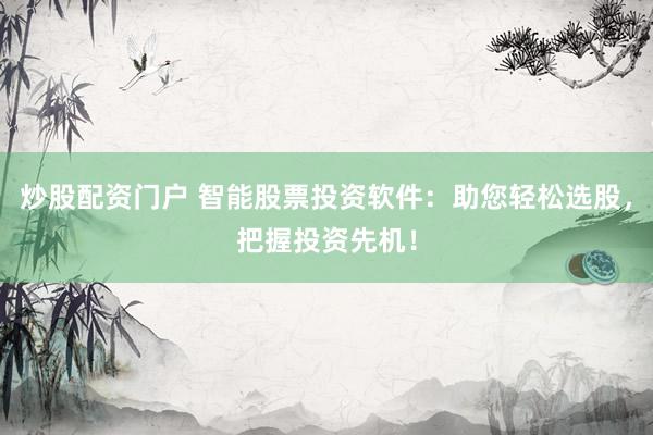 炒股配资门户 智能股票投资软件：助您轻松选股，把握投资先机！
