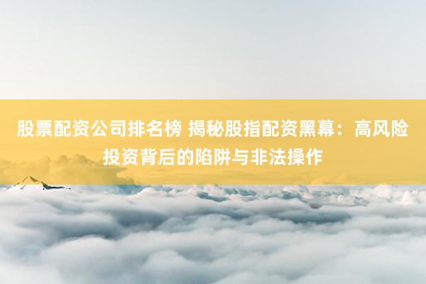 股票配资公司排名榜 揭秘股指配资黑幕：高风险投资背后的陷阱与非法操作