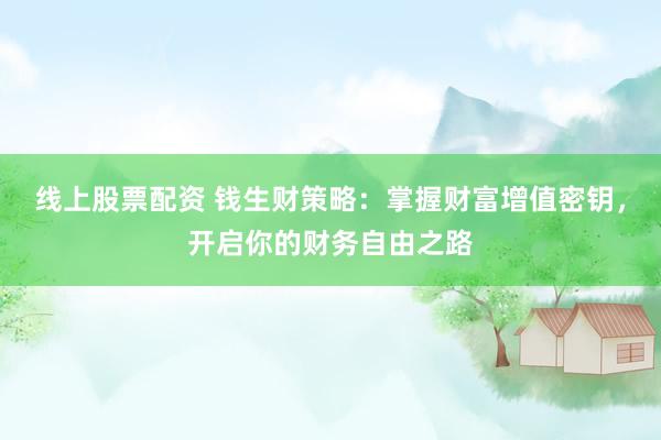 线上股票配资 钱生财策略：掌握财富增值密钥，开启你的财务自由之路