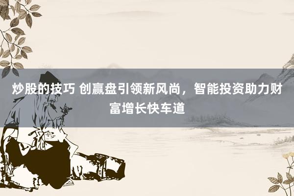 炒股的技巧 创赢盘引领新风尚，智能投资助力财富增长快车道
