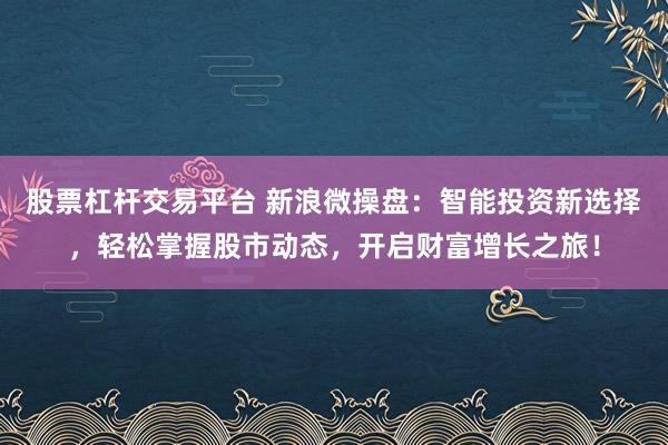 股票杠杆交易平台 新浪微操盘：智能投资新选择，轻松掌握股市动态，开启财富增长之旅！