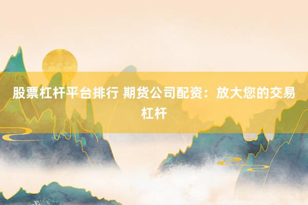 股票杠杆平台排行 期货公司配资：放大您的交易杠杆