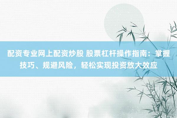 配资专业网上配资炒股 股票杠杆操作指南：掌握技巧、规避风险，轻松实现投资放大效应