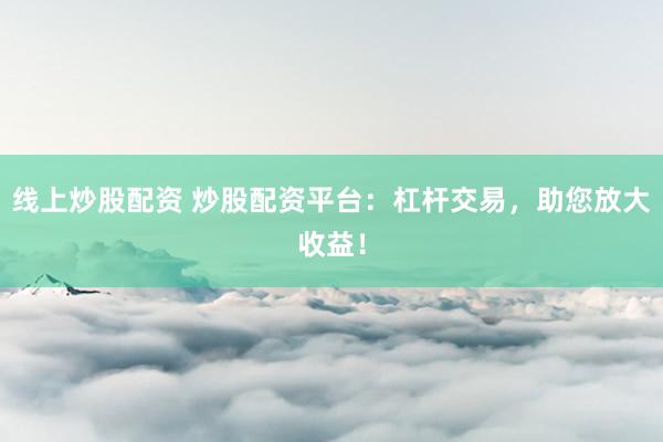 线上炒股配资 炒股配资平台：杠杆交易，助您放大收益！