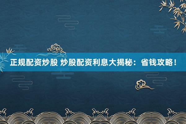 正规配资炒股 炒股配资利息大揭秘：省钱攻略！