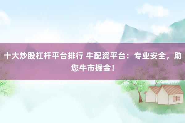 十大炒股杠杆平台排行 牛配资平台：专业安全，助您牛市掘金！