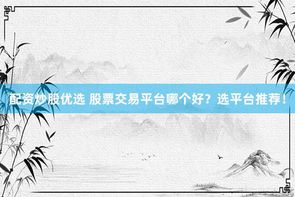 配资炒股优选 股票交易平台哪个好？选平台推荐！