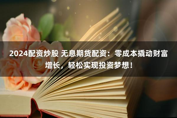 2024配资炒股 无息期货配资：零成本撬动财富增长，轻松实现投资梦想！