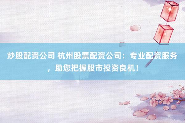 炒股配资公司 杭州股票配资公司：专业配资服务，助您把握股市投资良机！