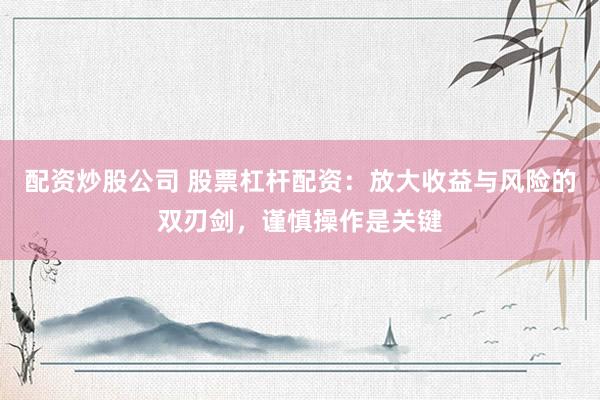 配资炒股公司 股票杠杆配资：放大收益与风险的双刃剑，谨慎操作是关键