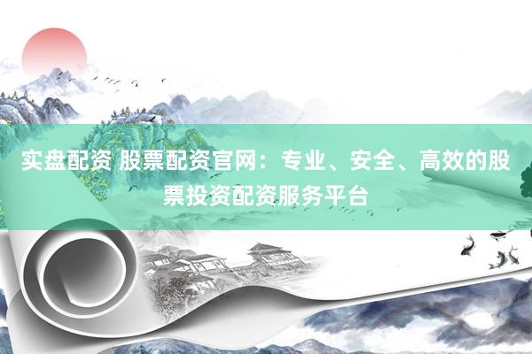 实盘配资 股票配资官网：专业、安全、高效的股票投资配资服务平台