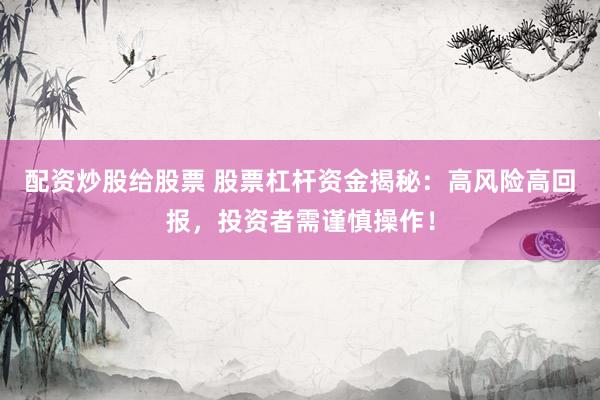 配资炒股给股票 股票杠杆资金揭秘：高风险高回报，投资者需谨慎操作！