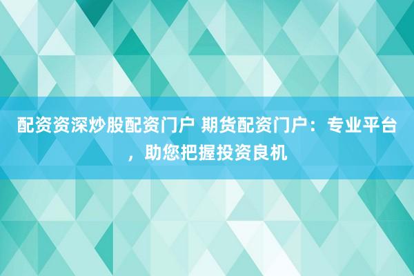 配资资深炒股配资门户 期货配资门户：专业平台，助您把握投资良机