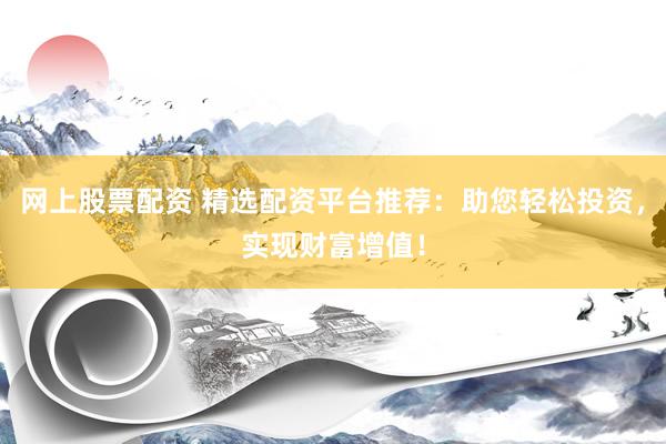 网上股票配资 精选配资平台推荐：助您轻松投资，实现财富增值！