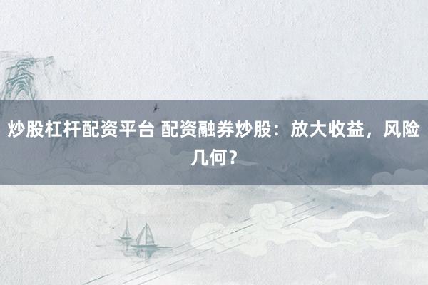 炒股杠杆配资平台 配资融券炒股：放大收益，风险几何？