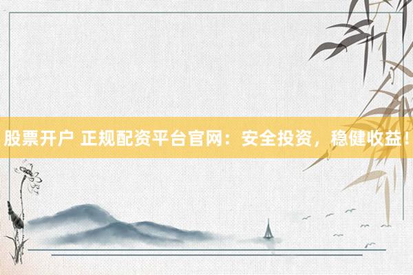 股票开户 正规配资平台官网：安全投资，稳健收益！