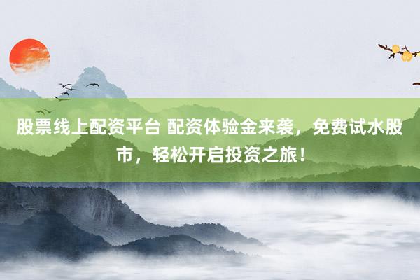 股票线上配资平台 配资体验金来袭，免费试水股市，轻松开启投资之旅！