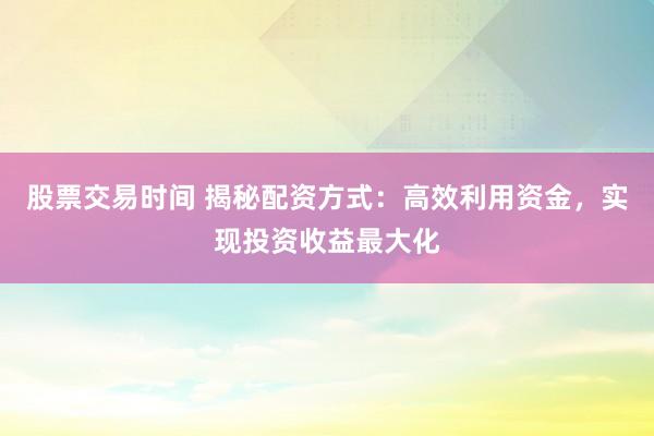 股票交易时间 揭秘配资方式：高效利用资金，实现投资收益最大化