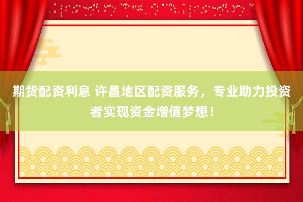 期货配资利息 许昌地区配资服务，专业助力投资者实现资金增值梦想！