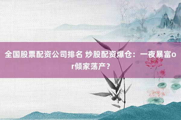 全国股票配资公司排名 炒股配资爆仓：一夜暴富or倾家荡产？