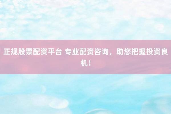 正规股票配资平台 专业配资咨询，助您把握投资良机！