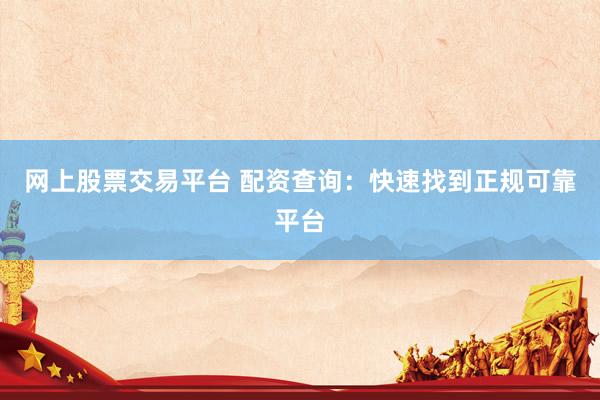 网上股票交易平台 配资查询：快速找到正规可靠平台